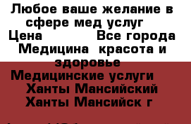 Любое ваше желание в сфере мед.услуг. › Цена ­ 1 100 - Все города Медицина, красота и здоровье » Медицинские услуги   . Ханты-Мансийский,Ханты-Мансийск г.